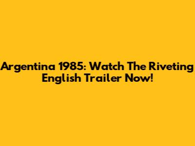 Argentina 1985: Watch The Riveting English Trailer Now!