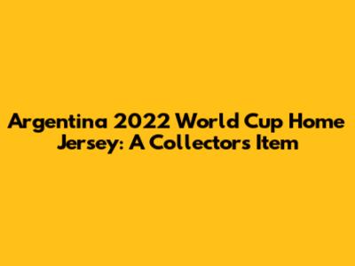 Argentina 2022 World Cup Home Jersey: A Collector's Item