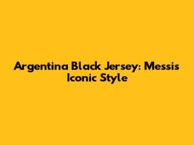 Argentina Black Jersey: Messi's Iconic Style