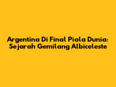 Argentina Di Final Piala Dunia: Sejarah Gemilang Albiceleste