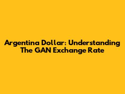 Argentina Dollar: Understanding The GAN Exchange Rate
