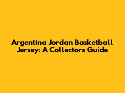 Argentina Jordan Basketball Jersey: A Collector's Guide