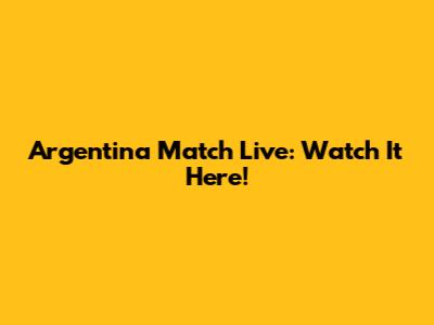Argentina Match Live: Watch It Here!