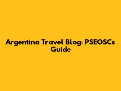 Argentina Travel Blog: PSEOSC's Guide