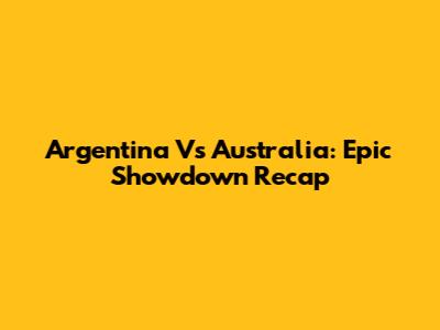 Argentina Vs Australia: Epic Showdown Recap