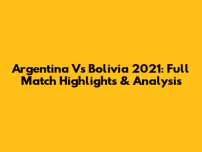 Argentina Vs Bolivia 2021: Full Match Highlights & Analysis