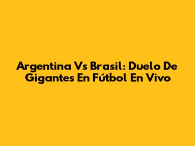 Argentina Vs Brasil: Duelo De Gigantes En Fútbol En Vivo