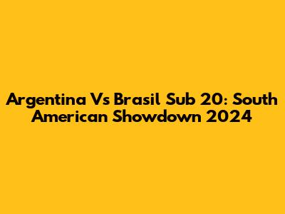 Argentina Vs Brasil Sub 20: South American Showdown 2024