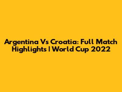 Argentina Vs Croatia: Full Match Highlights | World Cup 2022