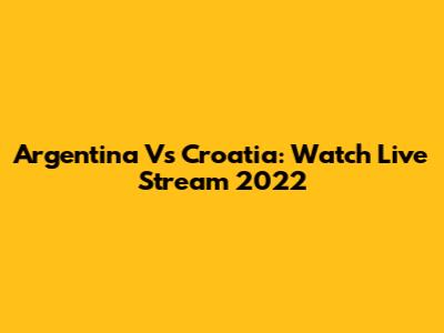 Argentina Vs Croatia: Watch Live Stream 2022