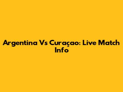 Argentina Vs Curaçao: Live Match Info