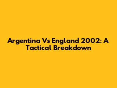 Argentina Vs England 2002: A Tactical Breakdown