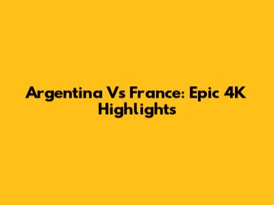 Argentina Vs France: Epic 4K Highlights