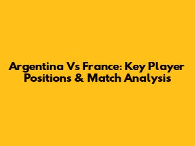 Argentina Vs France: Key Player Positions & Match Analysis