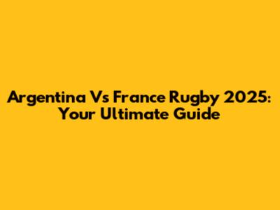Argentina Vs France Rugby 2025: Your Ultimate Guide