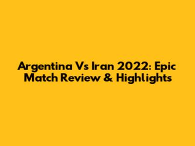 Argentina Vs Iran 2022: Epic Match Review & Highlights