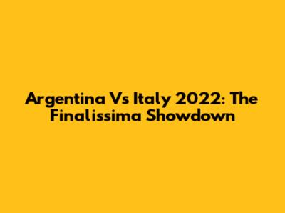 Argentina Vs Italy 2022: The Finalissima Showdown