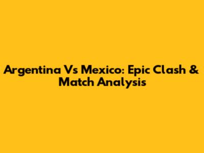 Argentina Vs Mexico: Epic Clash & Match Analysis