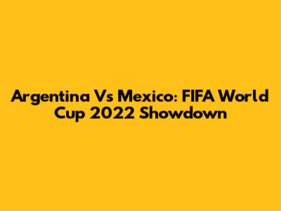 Argentina Vs Mexico: FIFA World Cup 2022 Showdown
