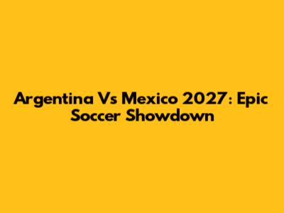 Argentina Vs Mexico 2027: Epic Soccer Showdown
