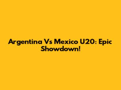 Argentina Vs Mexico U20: Epic Showdown!