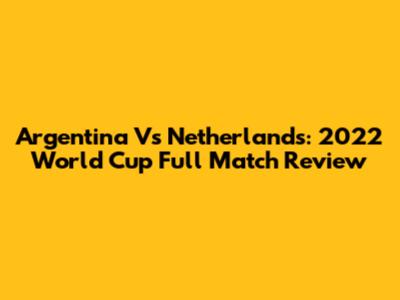 Argentina Vs Netherlands: 2022 World Cup Full Match Review
