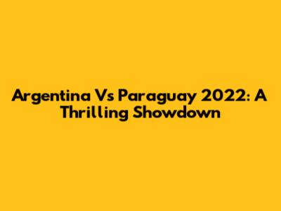Argentina Vs Paraguay 2022: A Thrilling Showdown