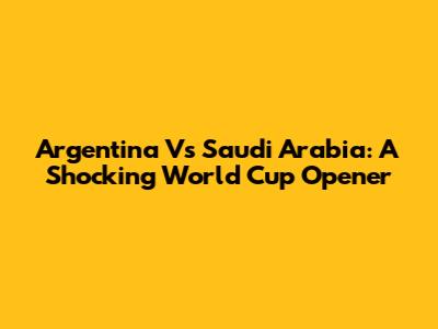 Argentina Vs Saudi Arabia: A Shocking World Cup Opener