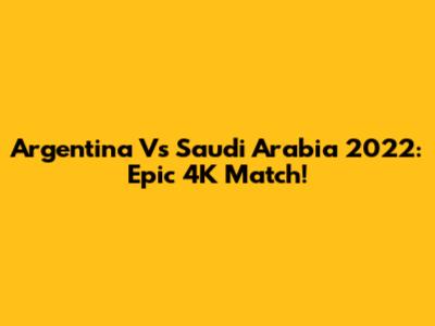 Argentina Vs Saudi Arabia 2022: Epic 4K Match!