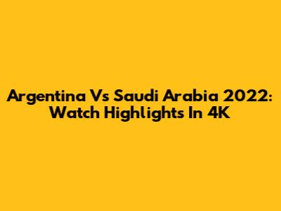 Argentina Vs Saudi Arabia 2022: Watch Highlights In 4K