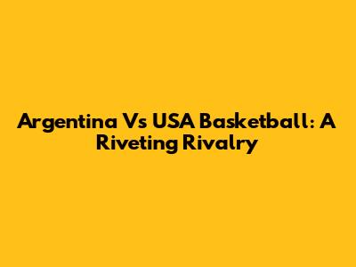 Argentina Vs USA Basketball: A Riveting Rivalry