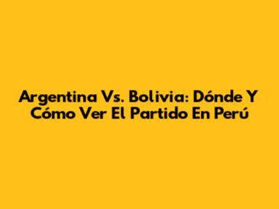 Argentina Vs. Bolivia: Dónde Y Cómo Ver El Partido En Perú