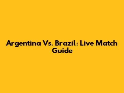 Argentina Vs. Brazil: Live Match Guide
