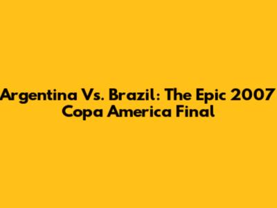 Argentina Vs. Brazil: The Epic 2007 Copa America Final