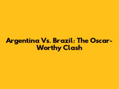 Argentina Vs. Brazil: The Oscar-Worthy Clash