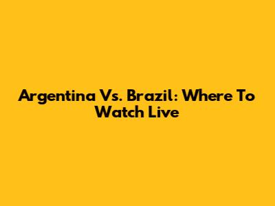 Argentina Vs. Brazil: Where To Watch Live