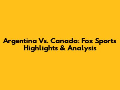 Argentina Vs. Canada: Fox Sports Highlights & Analysis