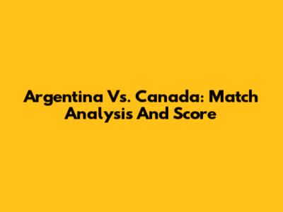 Argentina Vs. Canada: Match Analysis And Score