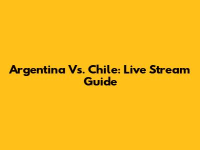 Argentina Vs. Chile: Live Stream Guide
