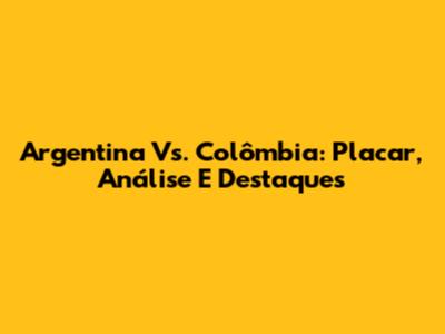 Argentina Vs. Colômbia: Placar, Análise E Destaques