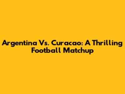 Argentina Vs. Curacao: A Thrilling Football Matchup