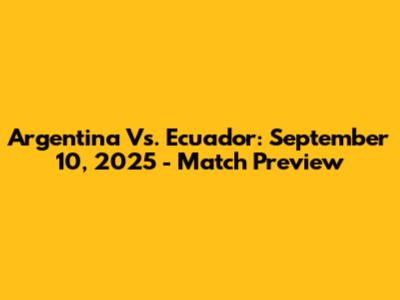Argentina Vs. Ecuador: September 10, 2025 - Match Preview