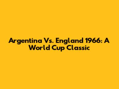 Argentina Vs. England 1966: A World Cup Classic