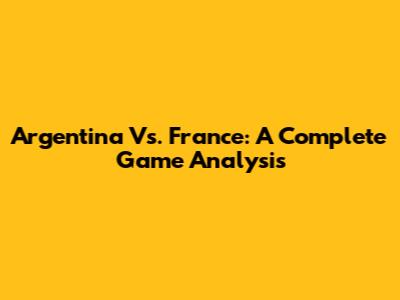 Argentina Vs. France: A Complete Game Analysis