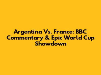 Argentina Vs. France: BBC Commentary & Epic World Cup Showdown
