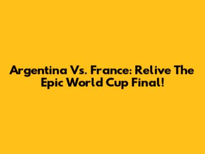 Argentina Vs. France: Relive The Epic World Cup Final!