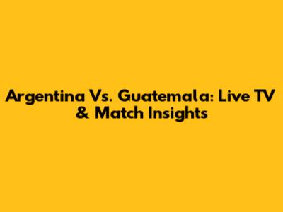 Argentina Vs. Guatemala: Live TV & Match Insights