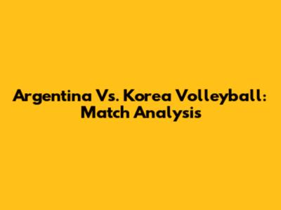 Argentina Vs. Korea Volleyball: Match Analysis