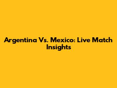 Argentina Vs. Mexico: Live Match Insights