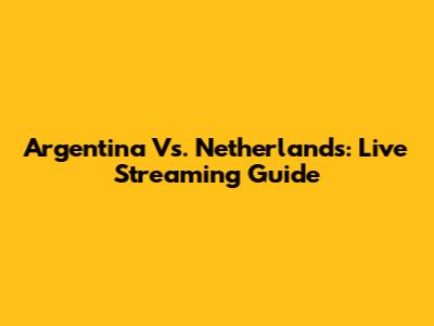 Argentina Vs. Netherlands: Live Streaming Guide